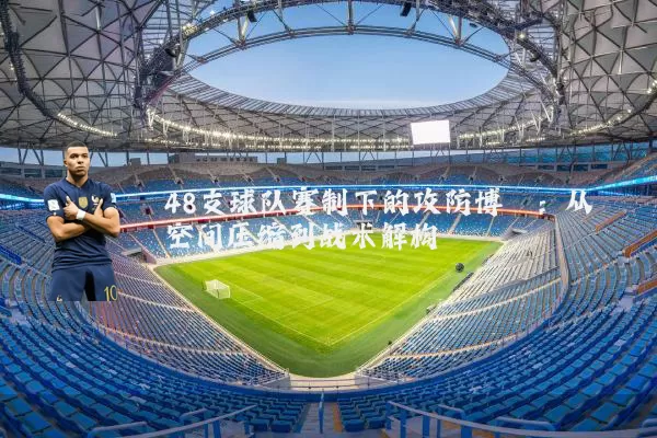 48支球队赛制下的攻防博弈：从空间压缩到战术解构