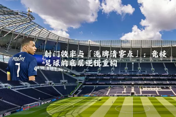 射门效率与「洗牌清零点」：竞技足球的底层逻辑重构