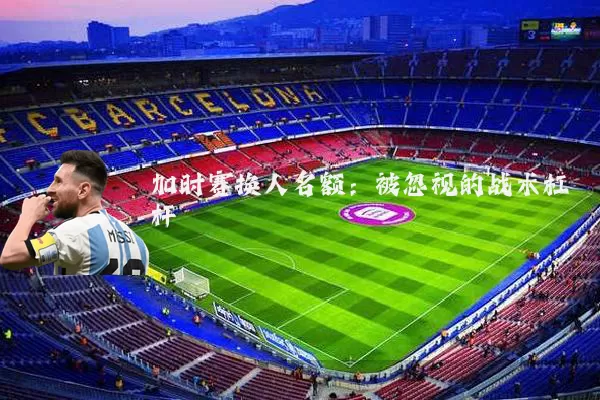 加时赛换人名额：被忽视的战术杠杆