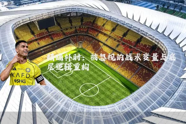 精确补时：被忽视的战术变量与底层逻辑重构
