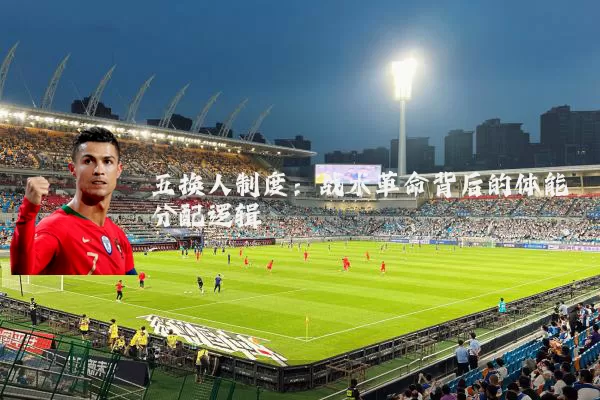 五换人制度:战术革命背后的体能分配逻辑