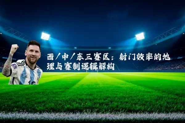 西/中/东三赛区:射门效率的地理与赛制逻辑解构