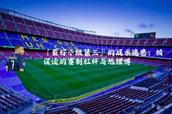 「最好小组第三」的战术迷思：被误读的赛制杠杆与地理博弈