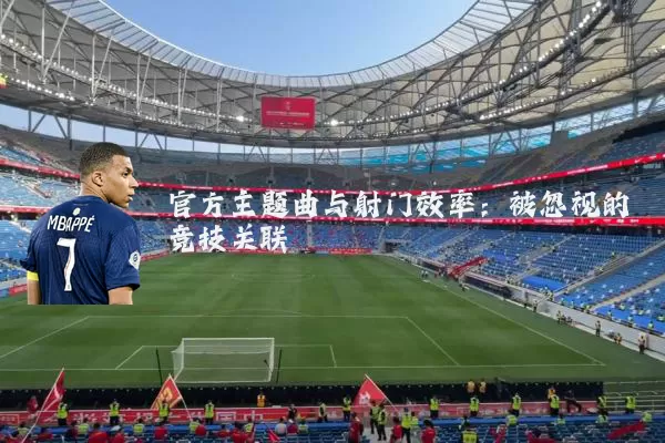 官方主题曲与射门效率:被忽视的竞技关联
