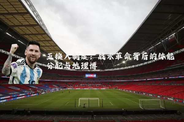 五换人制度：战术革命背后的体能分配与地理博弈