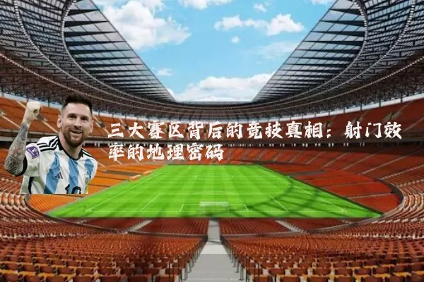 三大赛区背后的竞技真相：射门效率的地理密码