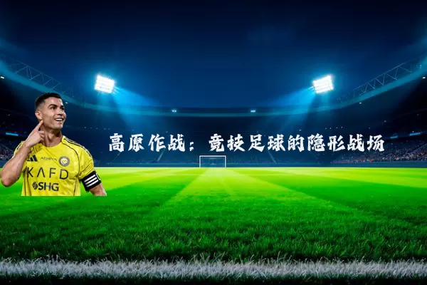 高原作战:竞技足球的隐形战场