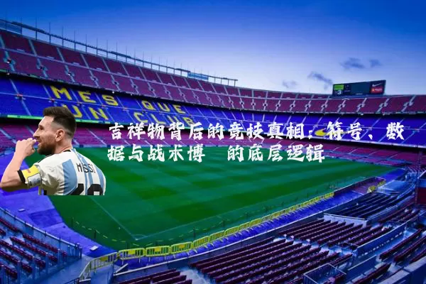 吉祥物背后的竞技真相:符号、数据与战术博弈的底层逻辑