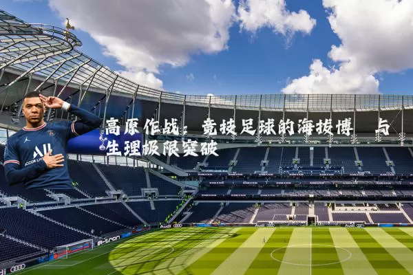 高原作战：竞技足球的海拔博弈与生理极限突破