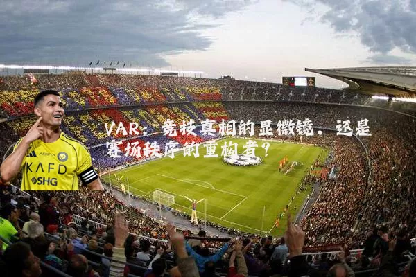 VAR:竞技真相的显微镜,还是赛场秩序的重构者?