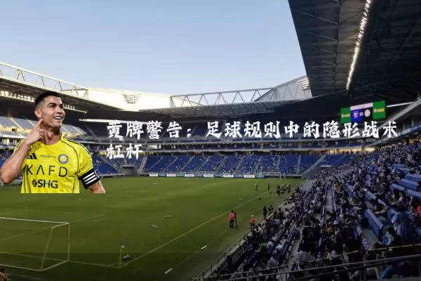 黄牌警告:足球规则中的隐形战术杠杆